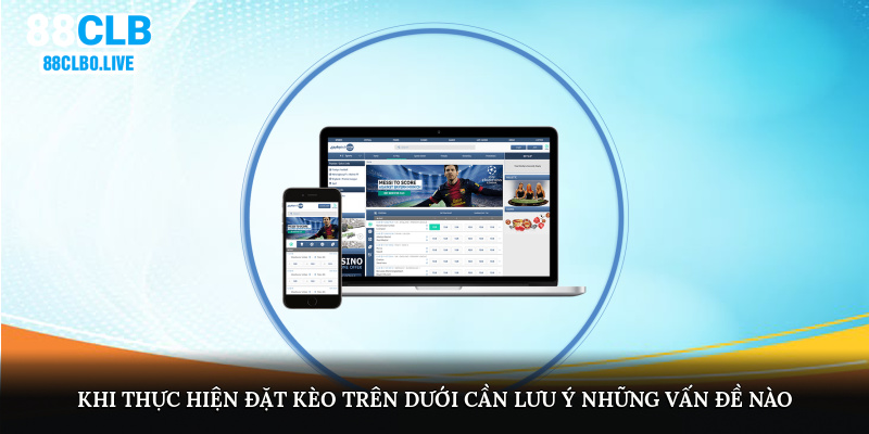 Khi thực hiện đặt kèo trên dưới cần lưu ý những vấn đề nào