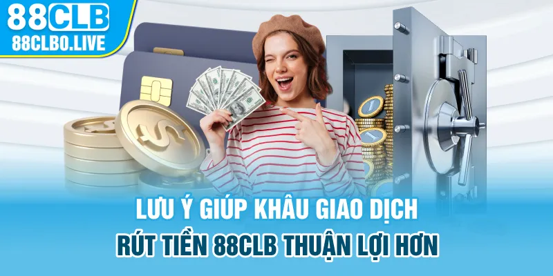 Lưu ý giúp khâu giao dịch rút tiền 88Clb thuận lợi hơn